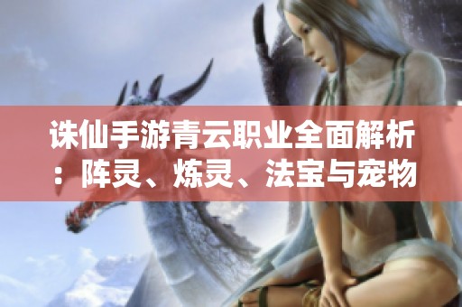 诛仙手游青云职业全面解析：阵灵、炼灵、法宝与宠物详解攻略
