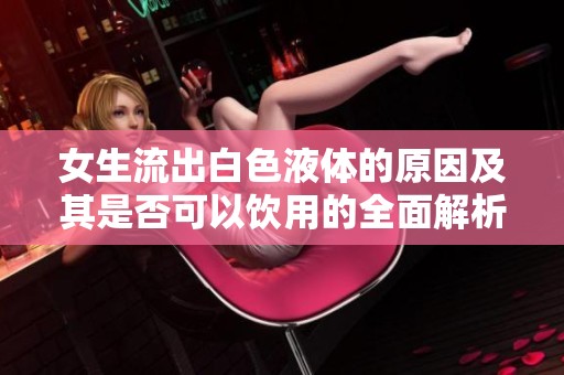女生流出白色液体的原因及其是否可以饮用的全面解析