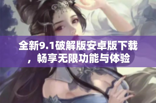 全新9.1破解版安卓版下载，畅享无限功能与体验