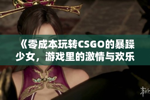 《零成本玩转CSGO的暴躁少女，游戏里的激情与欢乐》