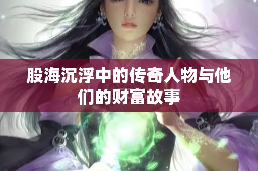 股海沉浮中的传奇人物与他们的财富故事
