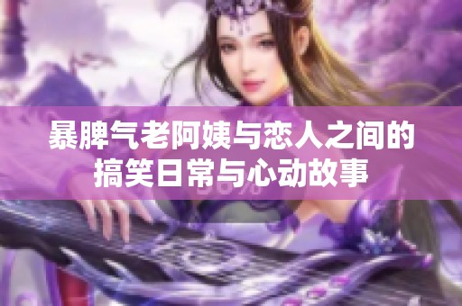暴脾气老阿姨与恋人之间的搞笑日常与心动故事