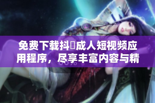 免费下载抖抈成人短视频应用程序，尽享丰富内容与精彩体验