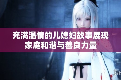 充满温情的儿媳妇故事展现家庭和谐与善良力量