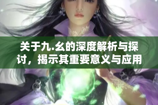 关于九.幺的深度解析与探讨，揭示其重要意义与应用
