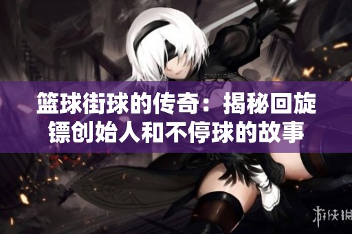 篮球街球的传奇：揭秘回旋镖创始人和不停球的故事