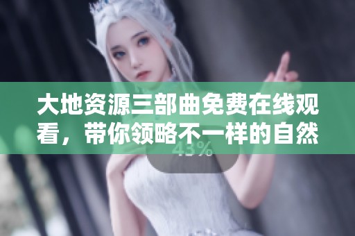 大地资源三部曲免费在线观看，带你领略不一样的自然之美