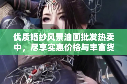 优质婚纱风景油画批发热卖中，尽享实惠价格与丰富货源