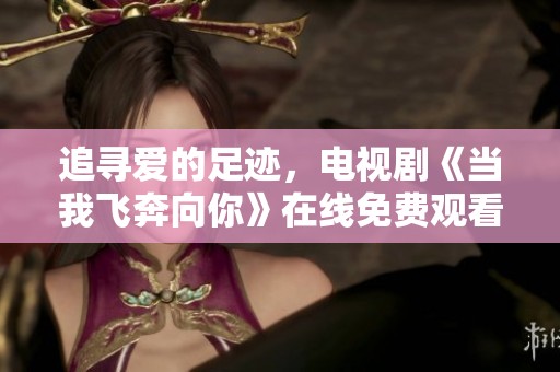 追寻爱的足迹，电视剧《当我飞奔向你》在线免费观看攻略揭秘
