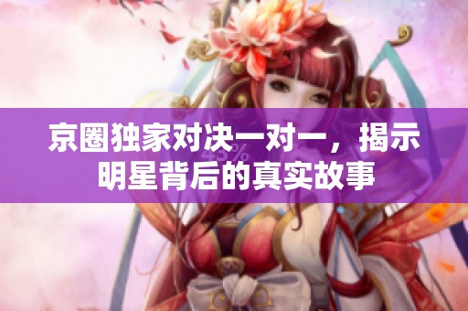 京圈独家对决一对一，揭示明星背后的真实故事