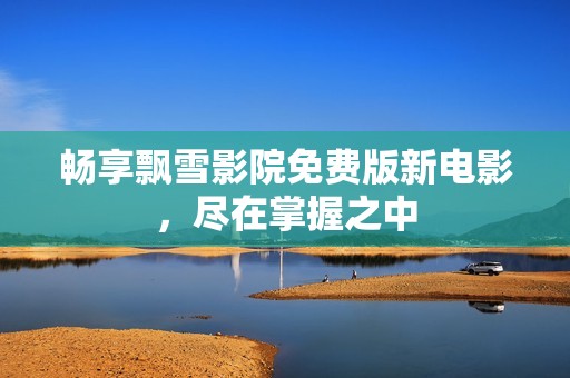 畅享飘雪影院免费版新电影，尽在掌握之中