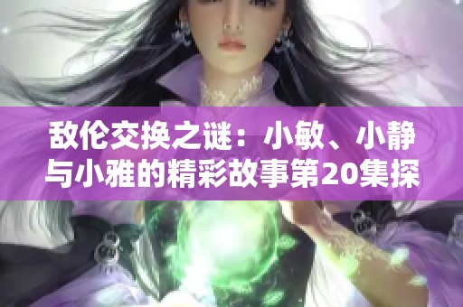 敌伦交换之谜：小敏、小静与小雅的精彩故事第20集探秘