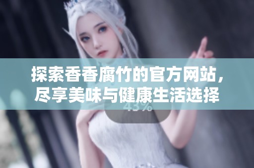 探索香香腐竹的官方网站，尽享美味与健康生活选择