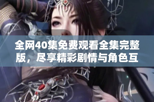 全网40集免费观看全集完整版，尽享精彩剧情与角色互动