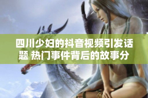 四川少妇的抖音视频引发话题 热门事件背后的故事分析