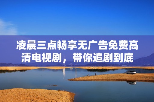 凌晨三点畅享无广告免费高清电视剧，带你追剧到底
