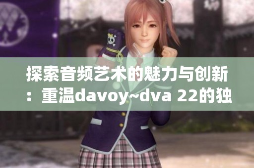 探索音频艺术的魅力与创新：重温davoy~dva 22的独特之旅