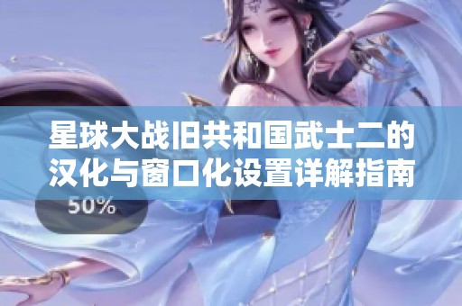 星球大战旧共和国武士二的汉化与窗口化设置详解指南