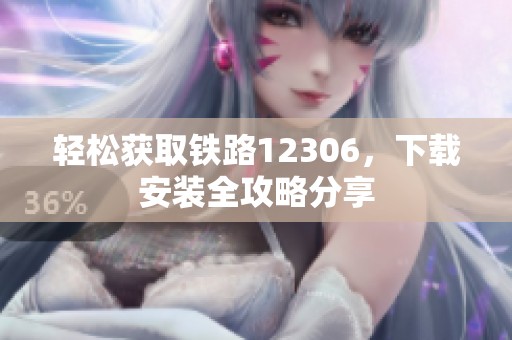 轻松获取铁路12306，下载安装全攻略分享