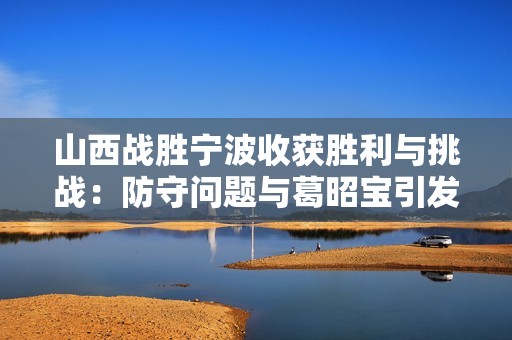 山西战胜宁波收获胜利与挑战：防守问题与葛昭宝引发担忧