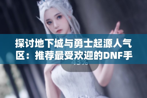 探讨地下城与勇士起源人气区：推荐最受欢迎的DNF手游服务器攻略
