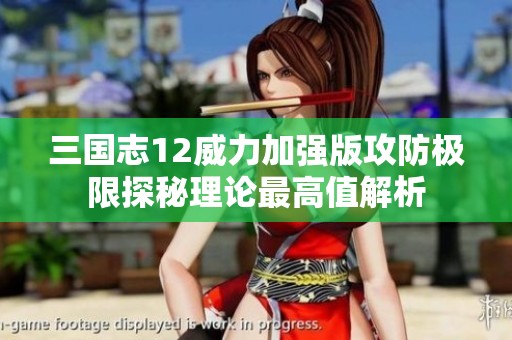 三国志12威力加强版攻防极限探秘理论最高值解析