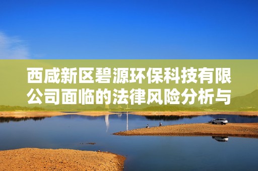 西咸新区碧源环保科技有限公司面临的法律风险分析与应对策略