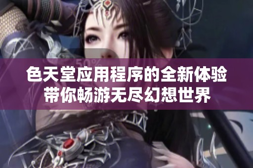 色天堂应用程序的全新体验带你畅游无尽幻想世界