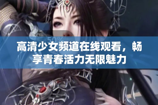 高清少女频道在线观看，畅享青春活力无限魅力