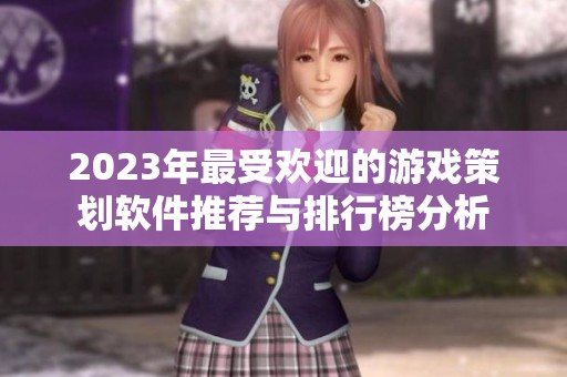 2023年最受欢迎的游戏策划软件推荐与排行榜分析