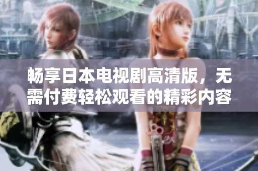 畅享日本电视剧高清版，无需付费轻松观看的精彩内容