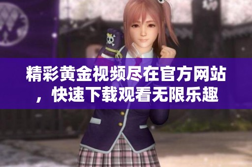 精彩黄金视频尽在官方网站，快速下载观看无限乐趣
