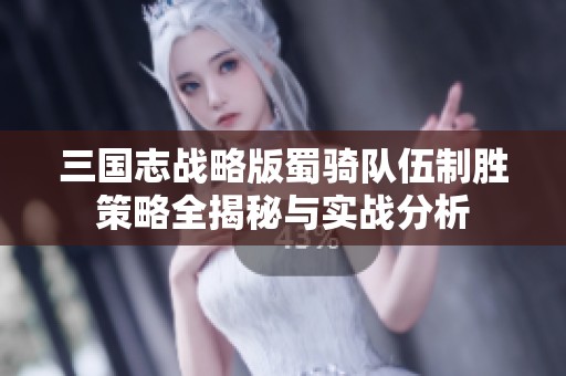 三国志战略版蜀骑队伍制胜策略全揭秘与实战分析
