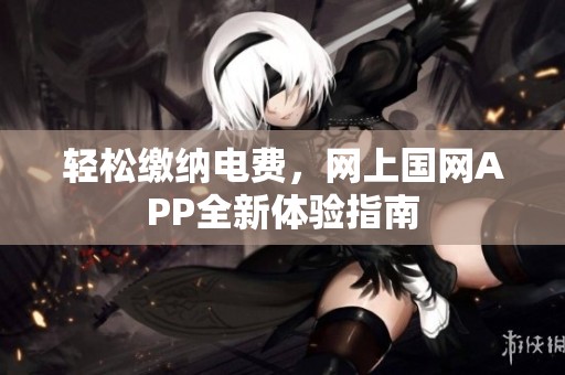 轻松缴纳电费，网上国网APP全新体验指南