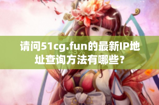 请问51cg.fun的最新IP地址查询方法有哪些？