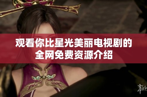 观看你比星光美丽电视剧的全网免费资源介绍