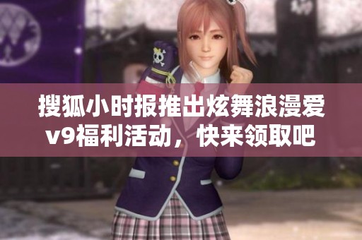 搜狐小时报推出炫舞浪漫爱v9福利活动，快来领取吧