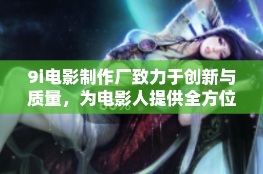 9i电影制作厂致力于创新与质量，为电影人提供全方位支持