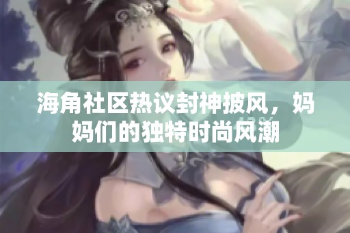 海角社区热议封神披风，妈妈们的独特时尚风潮