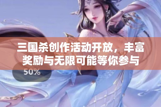 三国杀创作活动开放，丰富奖励与无限可能等你参与