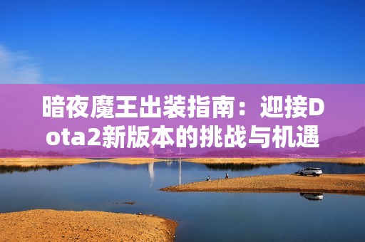 暗夜魔王出装指南：迎接Dota2新版本的挑战与机遇