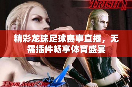 精彩龙珠足球赛事直播，无需插件畅享体育盛宴