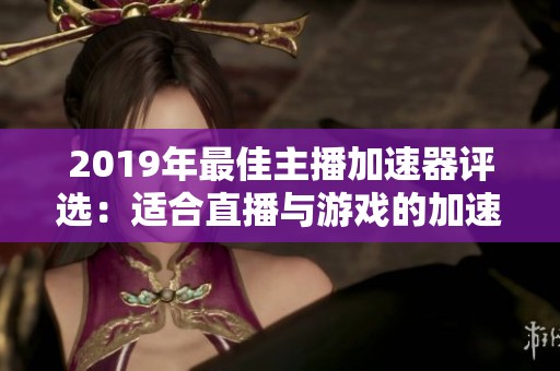 2019年最佳主播加速器评选：适合直播与游戏的加速工具推荐