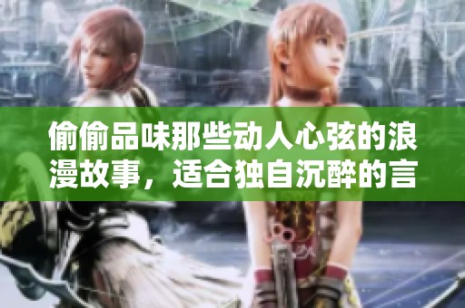 偷偷品味那些动人心弦的浪漫故事，适合独自沉醉的言情小说