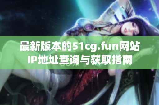 最新版本的51cg.fun网站IP地址查询与获取指南