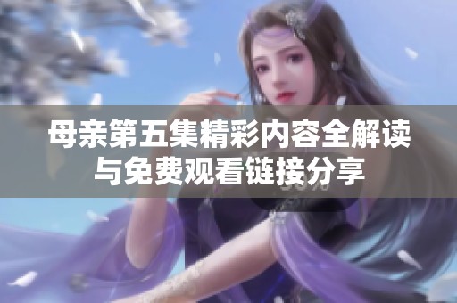 母亲第五集精彩内容全解读与免费观看链接分享