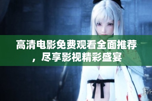 高清电影免费观看全面推荐，尽享影视精彩盛宴