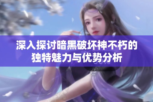 深入探讨暗黑破坏神不朽的独特魅力与优势分析