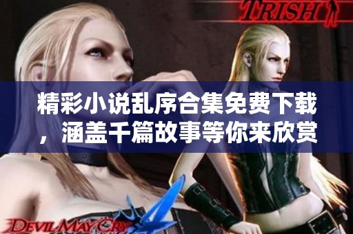精彩小说乱序合集免费下载，涵盖千篇故事等你来欣赏