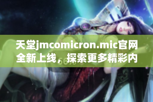 天堂jmcomicron.mic官网全新上线，探索更多精彩内容与服务